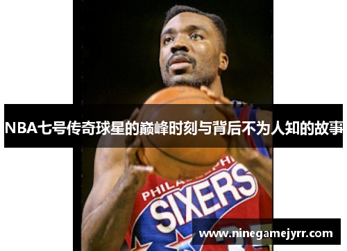 NBA七号传奇球星的巅峰时刻与背后不为人知的故事